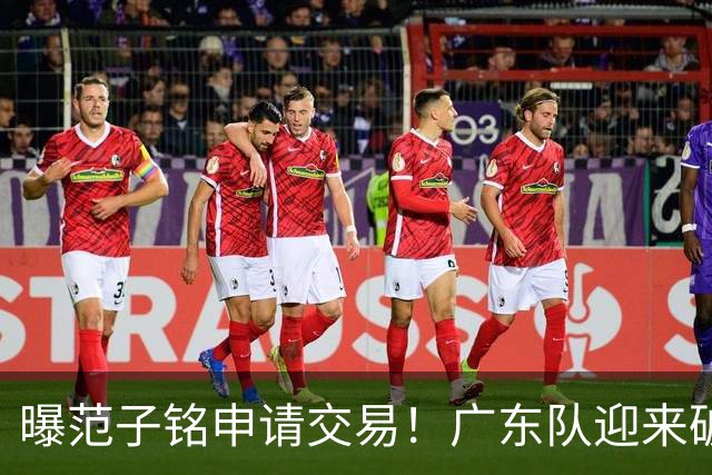 曝范子铭申请交易！广东队迎来破局机会，朱芳雨1换1送出焦泊乔？